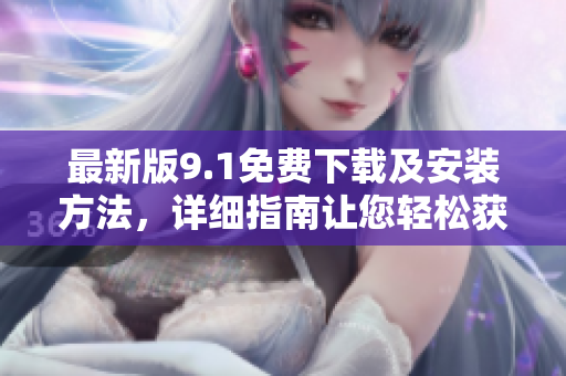 最新版9.1免费下载及安装方法，详细指南让您轻松获取