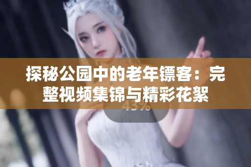 探秘公园中的老年镖客：完整视频集锦与精彩花絮