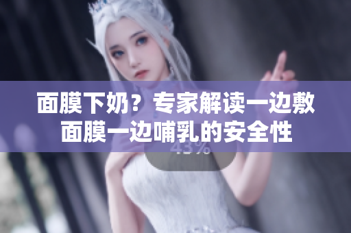 面膜下奶？专家解读一边敷面膜一边哺乳的安全性
