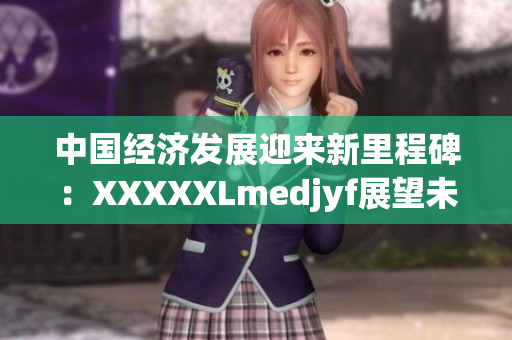 中国经济发展迎来新里程碑：XXXXXLmedjyf展望未来