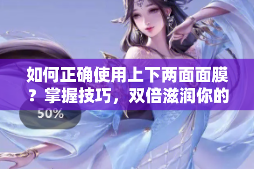 如何正确使用上下两面面膜？掌握技巧，双倍滋润你的肌肤！