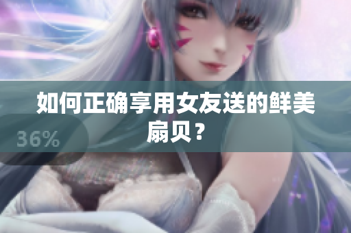 如何正确享用女友送的鲜美扇贝？