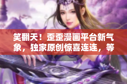笑翻天！歪歪漫画平台新气象，独家原创惊喜连连，等你来撩！