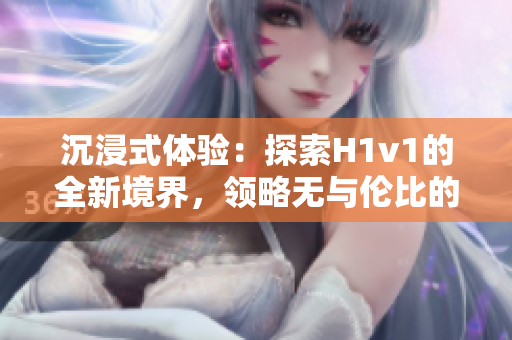 沉浸式体验：探索H1v1的全新境界，领略无与伦比的游戏乐趣