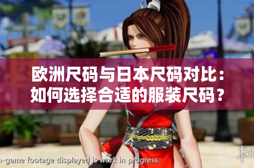 欧洲尺码与日本尺码对比：如何选择合适的服装尺码？