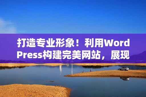 打造专业形象！利用WordPress构建完美网站，展现您的独特魅力