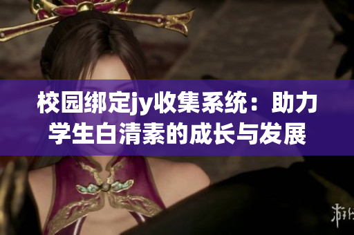 校园绑定jy收集系统：助力学生白清素的成长与发展