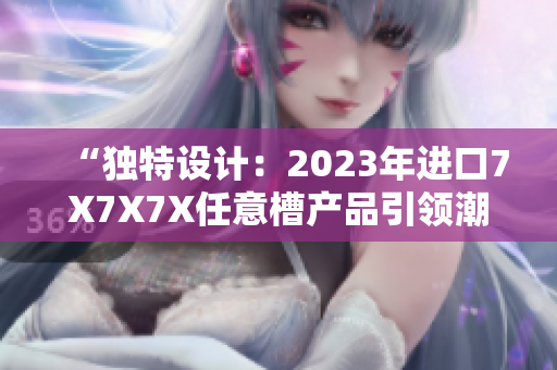 “独特设计：2023年进口7X7X7X任意槽产品引领潮流”