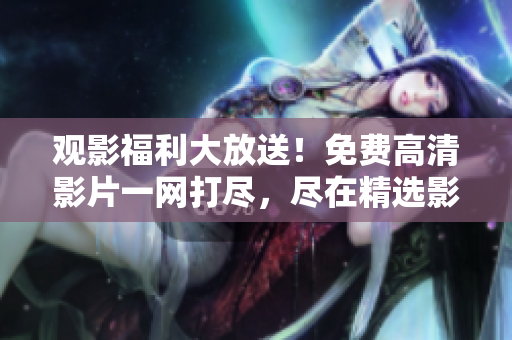 观影福利大放送！免费高清影片一网打尽，尽在精选影视库