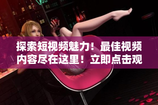 探索短视频魅力！最佳视频内容尽在这里！立即点击观看！