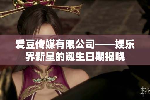 爱豆传媒有限公司——娱乐界新星的诞生日期揭晓