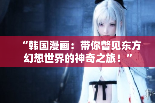 “韩国漫画：带你瞥见东方幻想世界的神奇之旅！”