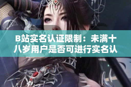 B站实名认证限制：未满十八岁用户是否可进行实名认证？