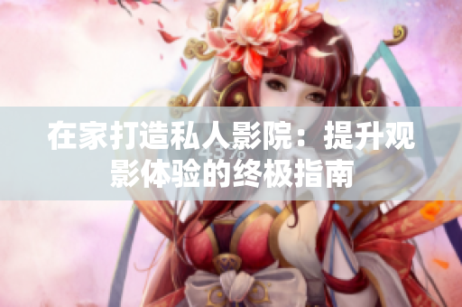 在家打造私人影院：提升观影体验的终极指南
