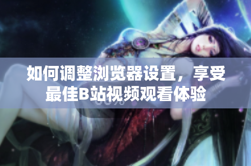 如何调整浏览器设置，享受最佳B站视频观看体验