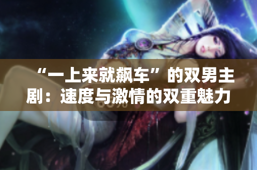 “一上来就飙车”的双男主剧：速度与激情的双重魅力