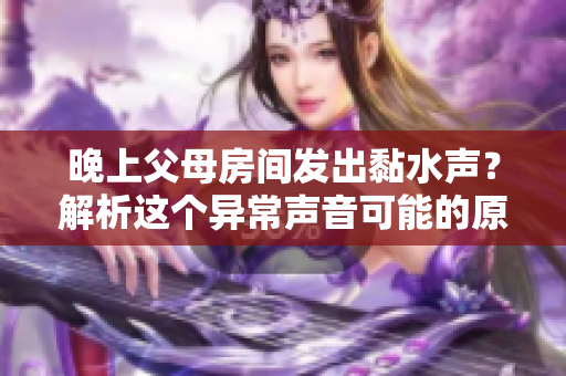 晚上父母房间发出黏水声？解析这个异常声音可能的原因