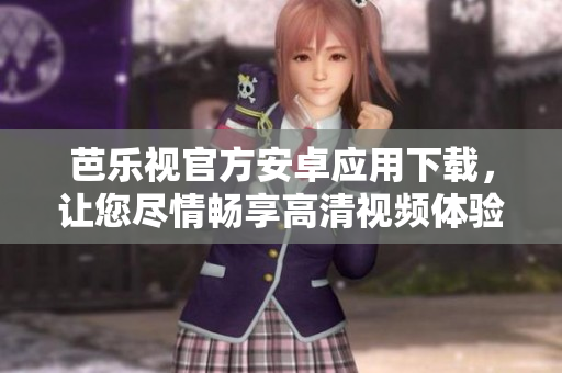 芭乐视官方安卓应用下载，让您尽情畅享高清视频体验