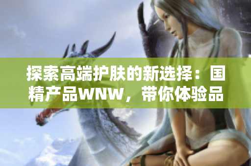探索高端护肤的新选择：国精产品WNW，带你体验品质与科技的完美结合