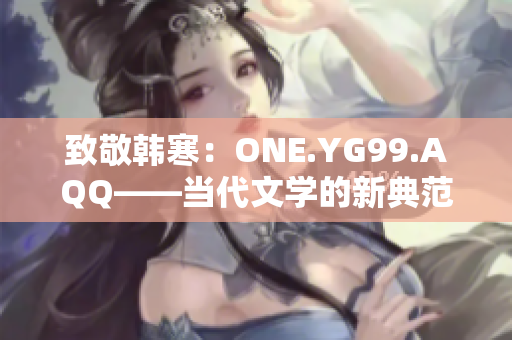 致敬韩寒：ONE.YG99.AQQ——当代文学的新典范