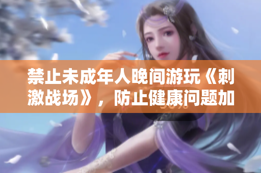 禁止未成年人晚间游玩《刺激战场》，防止健康问题加剧