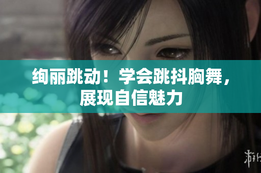 绚丽跳动！学会跳抖胸舞，展现自信魅力
