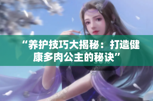 “养护技巧大揭秘：打造健康多肉公主的秘诀”