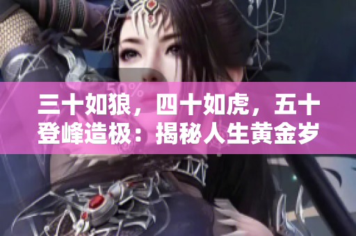 三十如狼，四十如虎，五十登峰造极：揭秘人生黄金岁月的奥秘