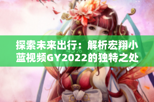 探索未来出行：解析宏翔小蓝视频GY2022的独特之处