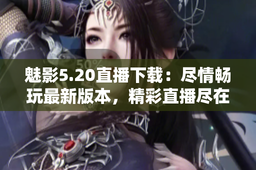 魅影5.20直播下载：尽情畅玩最新版本，精彩直播尽在你的掌控