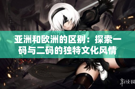 亚洲和欧洲的区别：探索一码与二码的独特文化风情