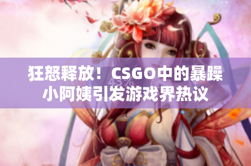 狂怒释放！CSGO中的暴躁小阿姨引发游戏界热议