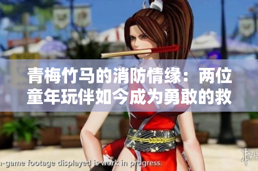 青梅竹马的消防情缘：两位童年玩伴如今成为勇敢的救火英雄