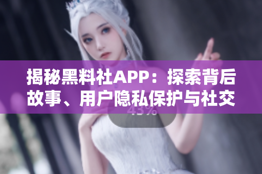揭秘黑料社APP：探索背后故事、用户隐私保护与社交网络危机