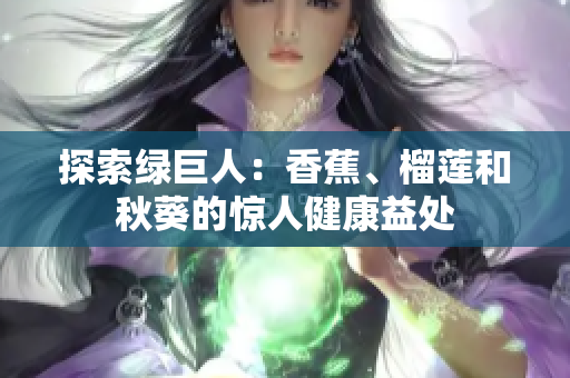 探索绿巨人：香蕉、榴莲和秋葵的惊人健康益处