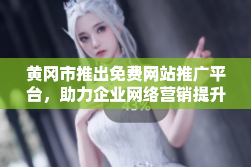 黄冈市推出免费网站推广平台，助力企业网络营销提升