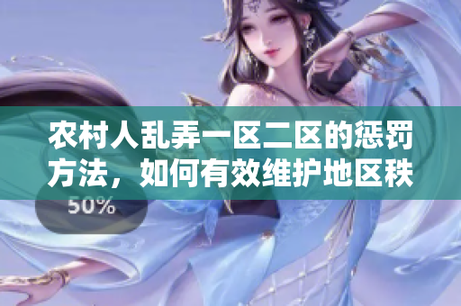 农村人乱弄一区二区的惩罚方法，如何有效维护地区秩序？