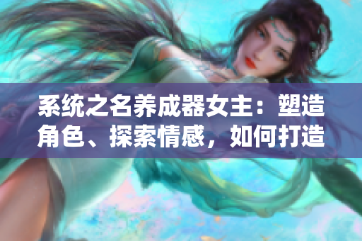 系统之名养成器女主：塑造角色、探索情感，如何打造具有深度的虚拟形象