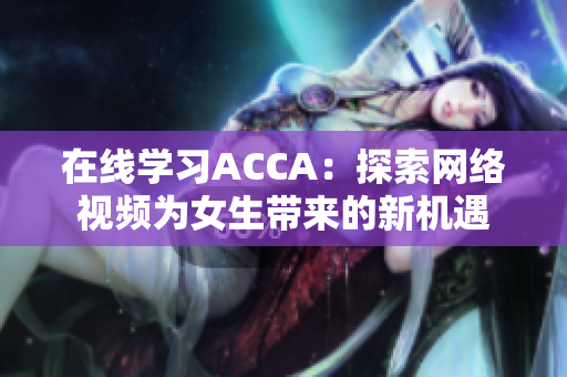 在线学习ACCA：探索网络视频为女生带来的新机遇
