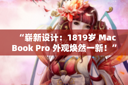 “崭新设计：1819岁 MacBook Pro 外观焕然一新！”