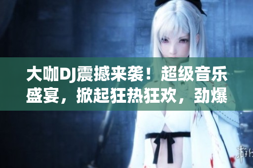 大咖DJ震撼来袭！超级音乐盛宴，掀起狂热狂欢，劲爆现场不容错过！