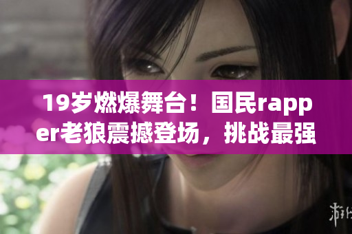 19岁燃爆舞台！国民rapper老狼震撼登场，挑战最强音乐风暴！
