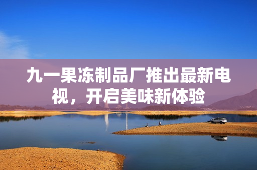 九一果冻制品厂推出最新电视，开启美味新体验