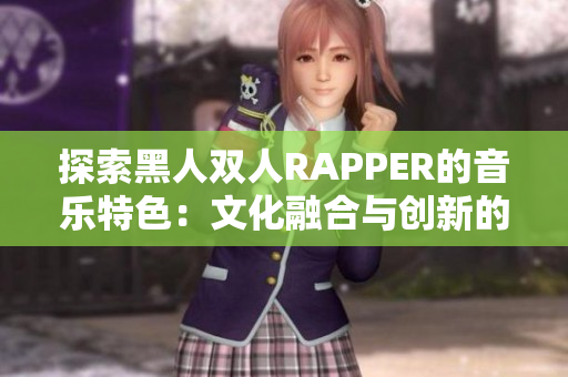 探索黑人双人RAPPER的音乐特色：文化融合与创新的跨界之音