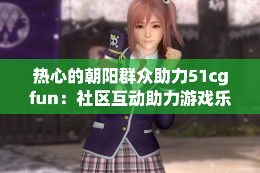 热心的朝阳群众助力51cgfun：社区互动助力游戏乐趣