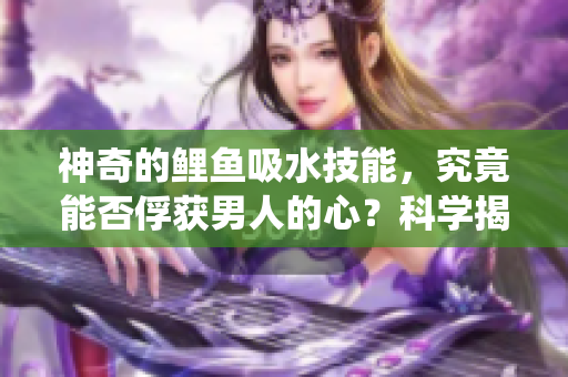 神奇的鲤鱼吸水技能，究竟能否俘获男人的心？科学揭秘与传统信仰的碰撞