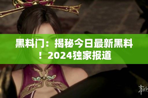 黑料门：揭秘今日最新黑料！2024独家报道