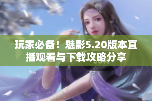 玩家必备！魅影5.20版本直播观看与下载攻略分享