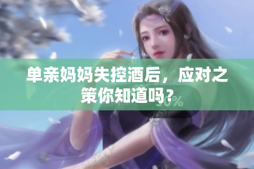 单亲妈妈失控酒后，应对之策你知道吗？
