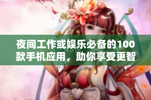 夜间工作或娱乐必备的100款手机应用，助你享受更智能的夜间体验